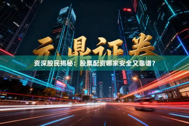 资深股民揭秘：股票配资哪家安全又靠谱？