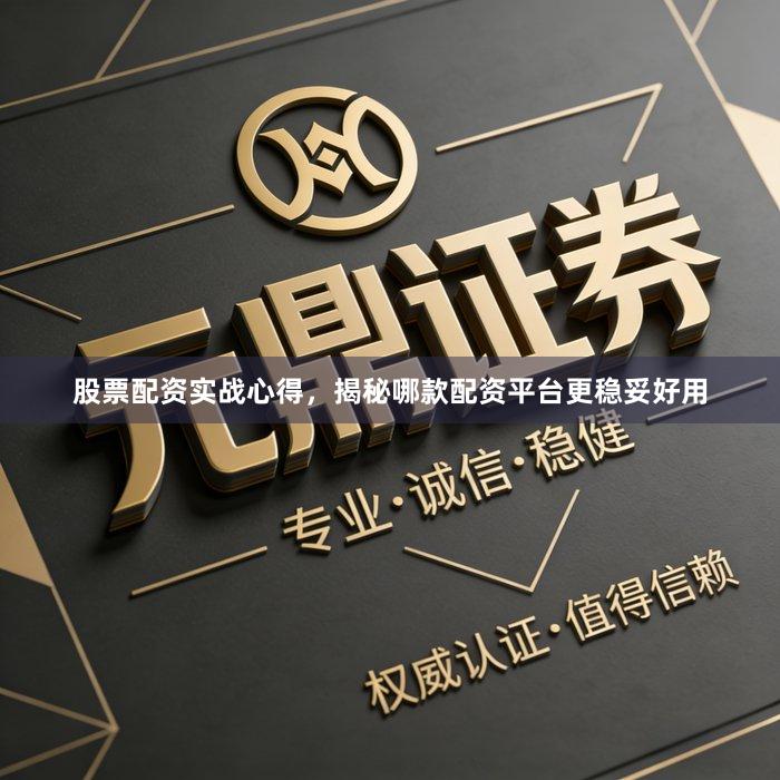 股票配资实战心得，揭秘哪款配资平台更稳妥好用