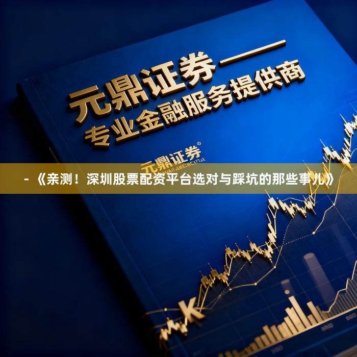 - 《亲测！深圳股票配资平台选对与踩坑的那些事儿》