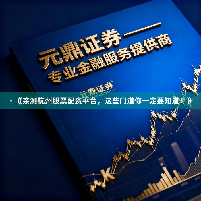 - 《亲测杭州股票配资平台，这些门道你一定要知道！》