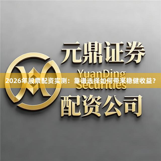 2026年股票配资实测：靠谱选择如何带来稳健收益？
