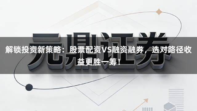 解锁投资新策略：股票配资VS融资融券，选对路径收益更胜一筹！