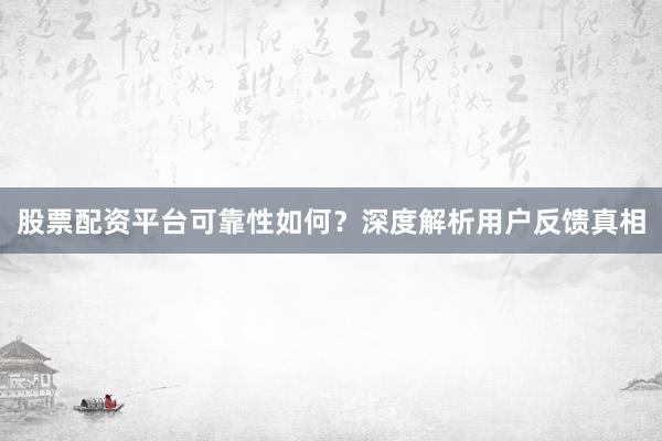 股票配资平台可靠性如何？深度解析用户反馈真相