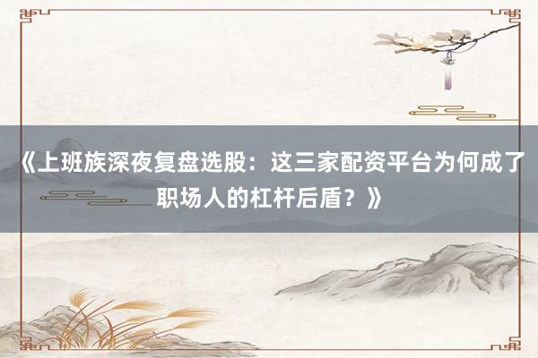 《上班族深夜复盘选股：这三家配资平台为何成了职场人的杠杆后盾？》