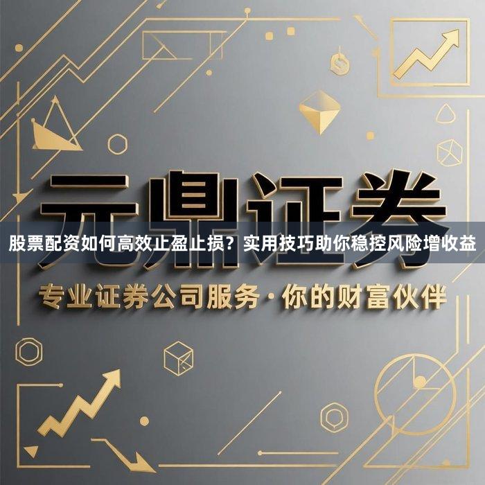 股票配资如何高效止盈止损？实用技巧助你稳控风险增收益