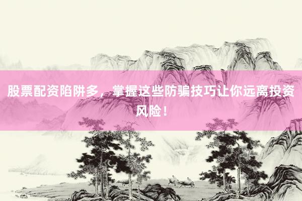 股票配资陷阱多，掌握这些防骗技巧让你远离投资风险！