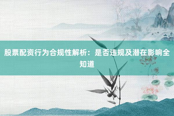 股票配资行为合规性解析：是否违规及潜在影响全知道