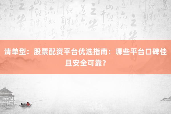 清单型：股票配资平台优选指南：哪些平台口碑佳且安全可靠？