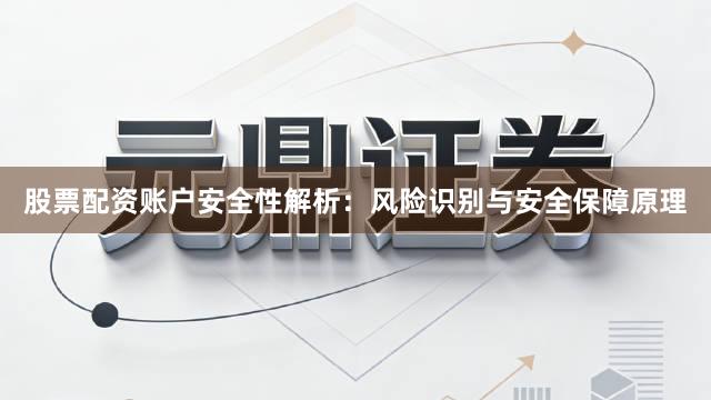 股票配资账户安全性解析：风险识别与安全保障原理