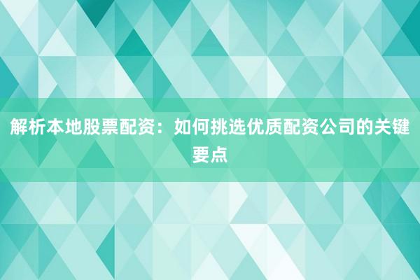 解析本地股票配资：如何挑选优质配资公司的关键要点