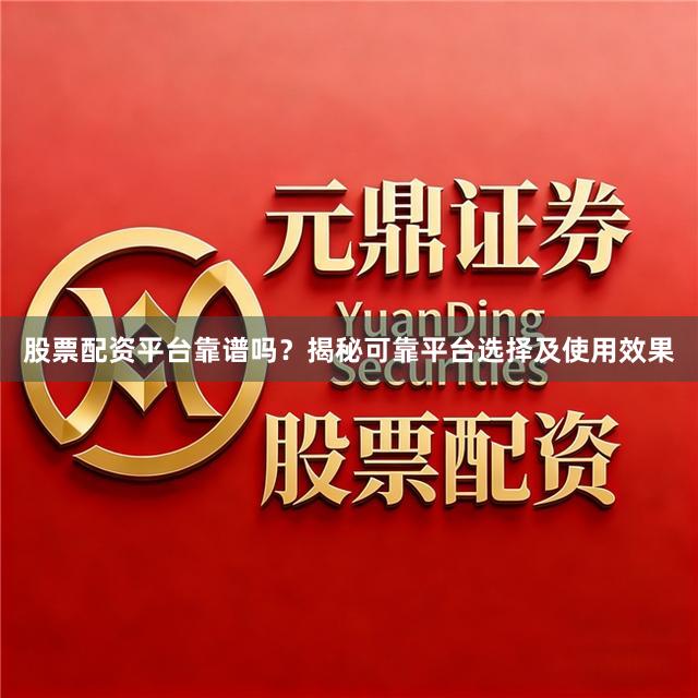 股票配资平台靠谱吗？揭秘可靠平台选择及使用效果