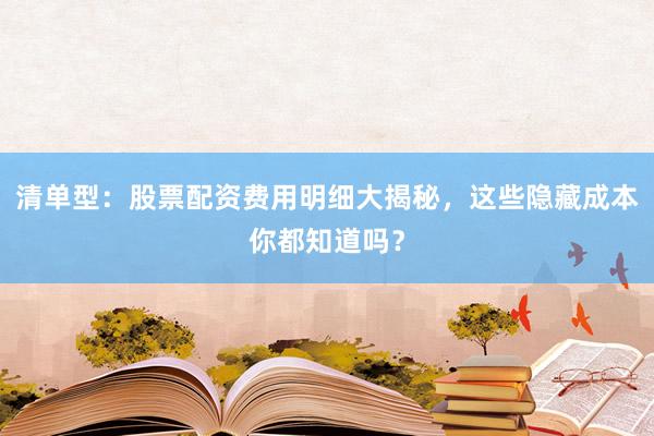 清单型：股票配资费用明细大揭秘，这些隐藏成本你都知道吗？