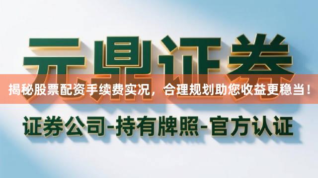 揭秘股票配资手续费实况，合理规划助您收益更稳当！