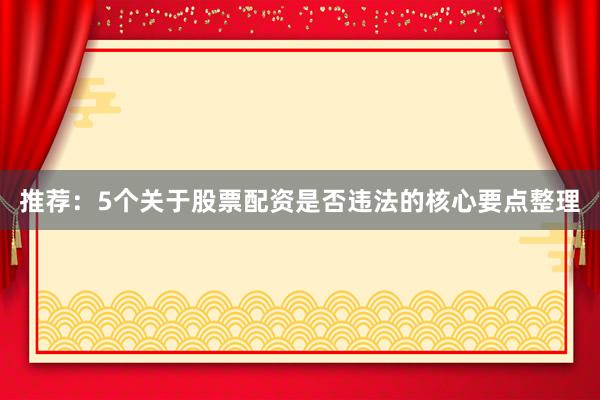 推荐：5个关于股票配资是否违法的核心要点整理