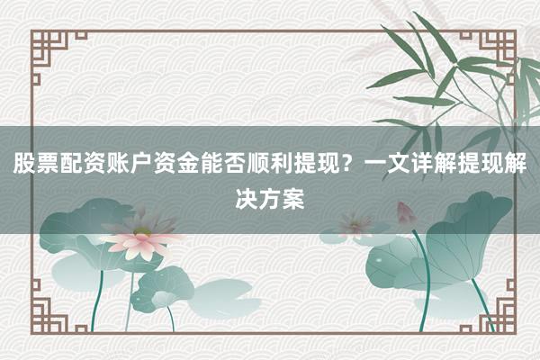 股票配资账户资金能否顺利提现？一文详解提现解决方案