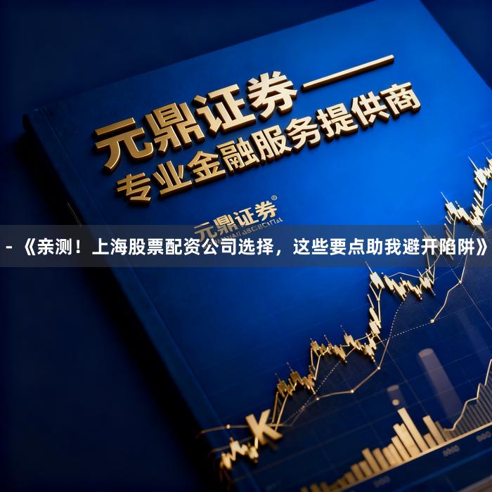 - 《亲测！上海股票配资公司选择，这些要点助我避开陷阱》
