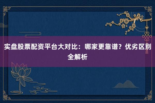 实盘股票配资平台大对比：哪家更靠谱？优劣区别全解析