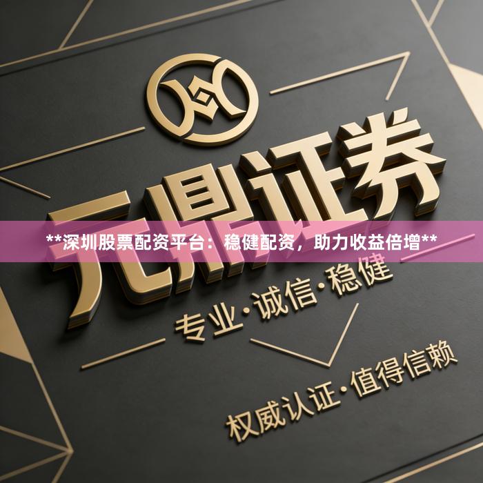 **深圳股票配资平台：稳健配资，助力收益倍增**