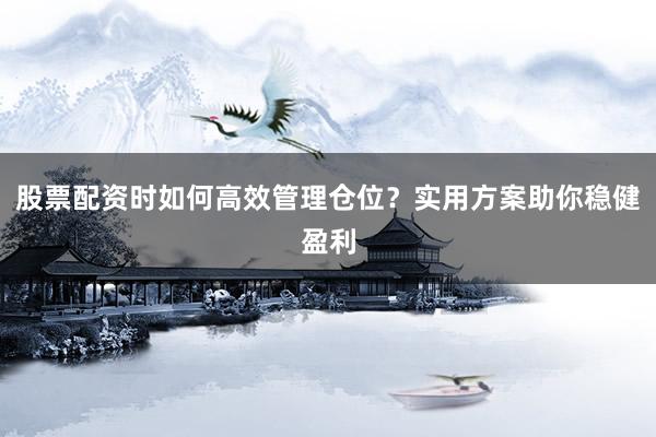 股票配资时如何高效管理仓位？实用方案助你稳健盈利