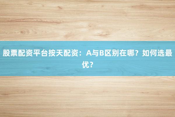 股票配资平台按天配资：A与B区别在哪？如何选最优？