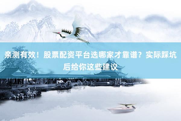 亲测有效！股票配资平台选哪家才靠谱？实际踩坑后给你这些建议