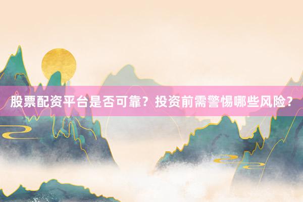 股票配资平台是否可靠？投资前需警惕哪些风险？