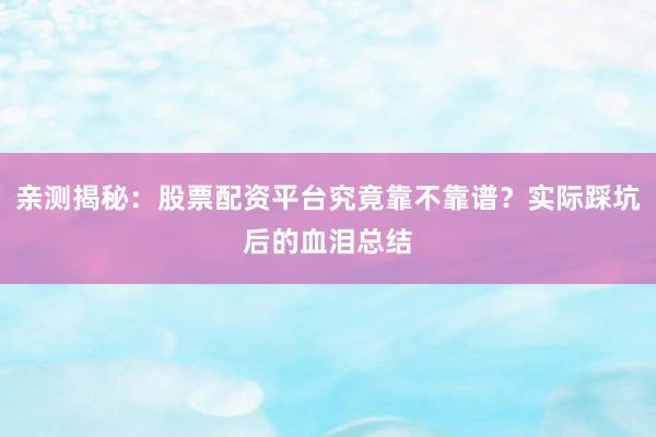 亲测揭秘：股票配资平台究竟靠不靠谱？实际踩坑后的血泪总结