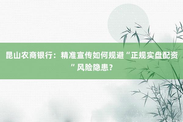 昆山农商银行：精准宣传如何规避“正规实盘配资”风险隐患？