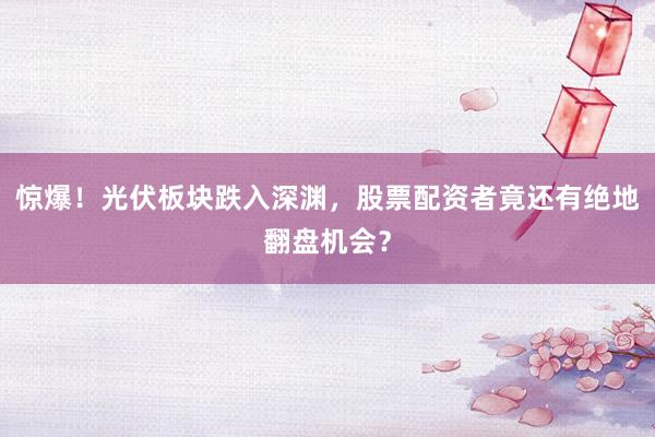惊爆！光伏板块跌入深渊，股票配资者竟还有绝地翻盘机会？