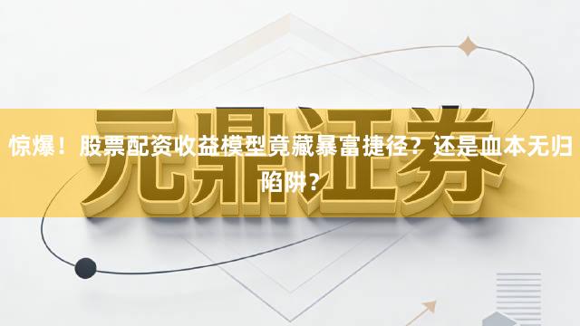 惊爆！股票配资收益模型竟藏暴富捷径？还是血本无归陷阱？