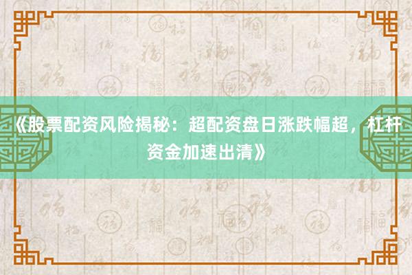 《股票配资风险揭秘：超配资盘日涨跌幅超，杠杆资金加速出清》