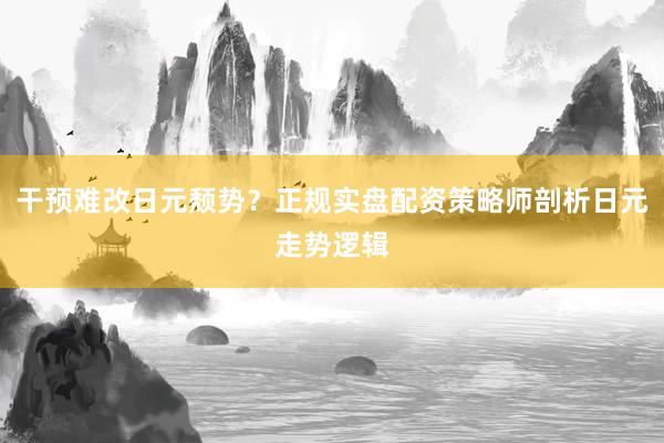 干预难改日元颓势？正规实盘配资策略师剖析日元走势逻辑