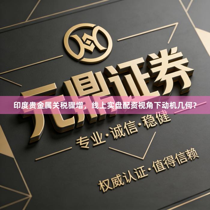 印度贵金属关税骤增，线上实盘配资视角下动机几何？