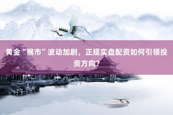 黄金“猴市”波动加剧，正规实盘配资如何引领投资方向？