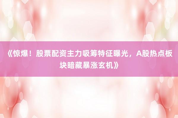 《惊爆！股票配资主力吸筹特征曝光，A股热点板块暗藏暴涨玄机》