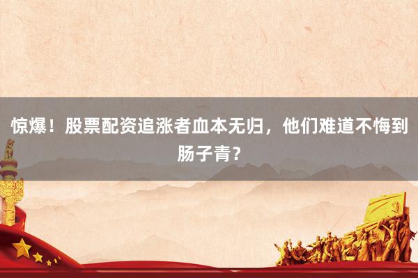 惊爆！股票配资追涨者血本无归，他们难道不悔到肠子青？
