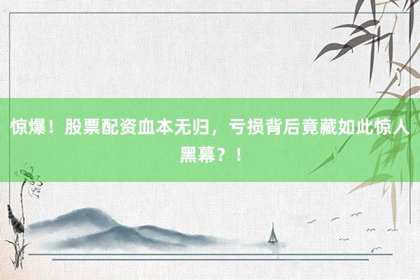 惊爆！股票配资血本无归，亏损背后竟藏如此惊人黑幕？！