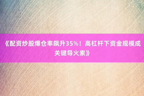 《配资炒股爆仓率飙升35%！高杠杆下资金规模成关键导火索》