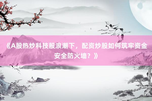 《A股热炒科技股浪潮下，配资炒股如何筑牢资金安全防火墙？》