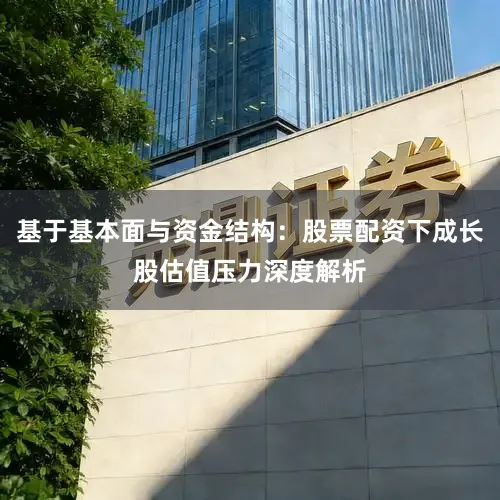 基于基本面与资金结构：股票配资下成长股估值压力深度解析