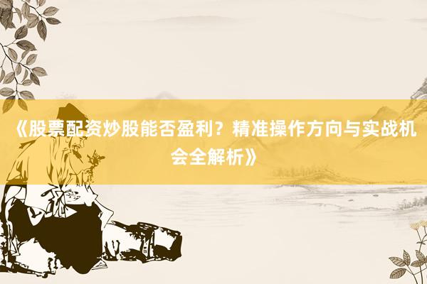 《股票配资炒股能否盈利？精准操作方向与实战机会全解析》