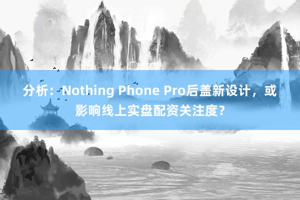 分析：Nothing Phone Pro后盖新设计，或影响线上实盘配资关注度？