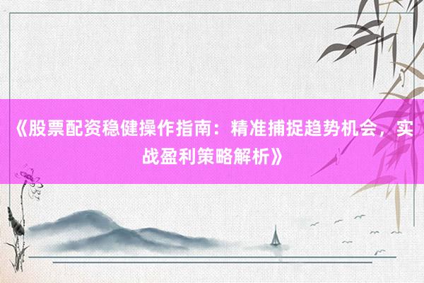《股票配资稳健操作指南：精准捕捉趋势机会，实战盈利策略解析》