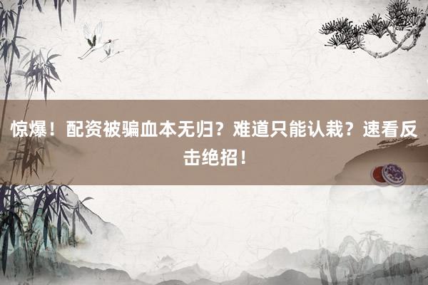 惊爆！配资被骗血本无归？难道只能认栽？速看反击绝招！