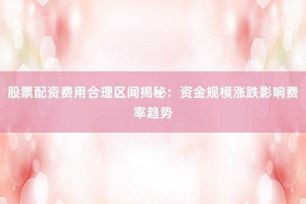 股票配资费用合理区间揭秘：资金规模涨跌影响费率趋势