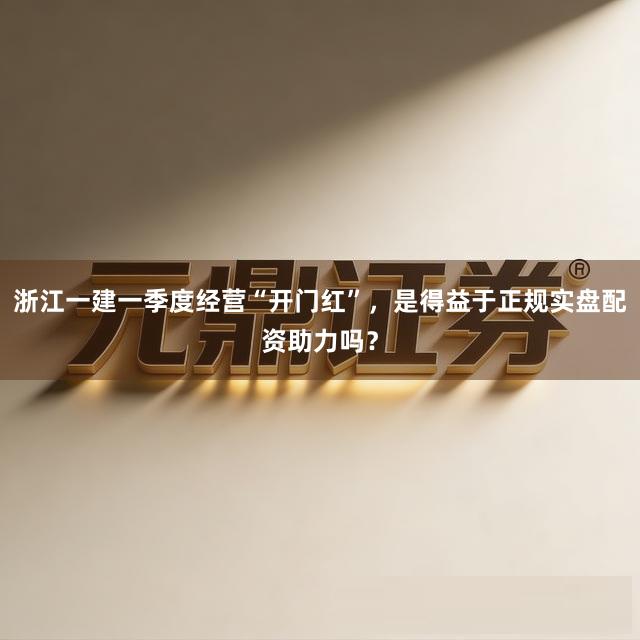 浙江一建一季度经营“开门红”，是得益于正规实盘配资助力吗？