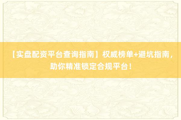 【实盘配资平台查询指南】权威榜单+避坑指南，助你精准锁定合规平台！