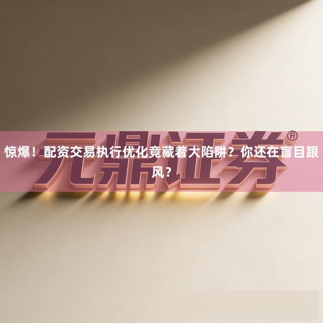 惊爆！配资交易执行优化竟藏着大陷阱？你还在盲目跟风？