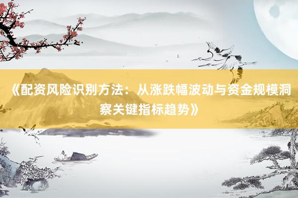 《配资风险识别方法：从涨跌幅波动与资金规模洞察关键指标趋势》