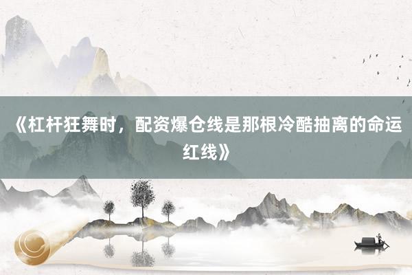 《杠杆狂舞时，配资爆仓线是那根冷酷抽离的命运红线》